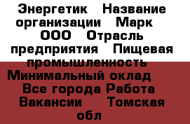 Энергетик › Название организации ­ Марк 4, ООО › Отрасль предприятия ­ Пищевая промышленность › Минимальный оклад ­ 1 - Все города Работа » Вакансии   . Томская обл.